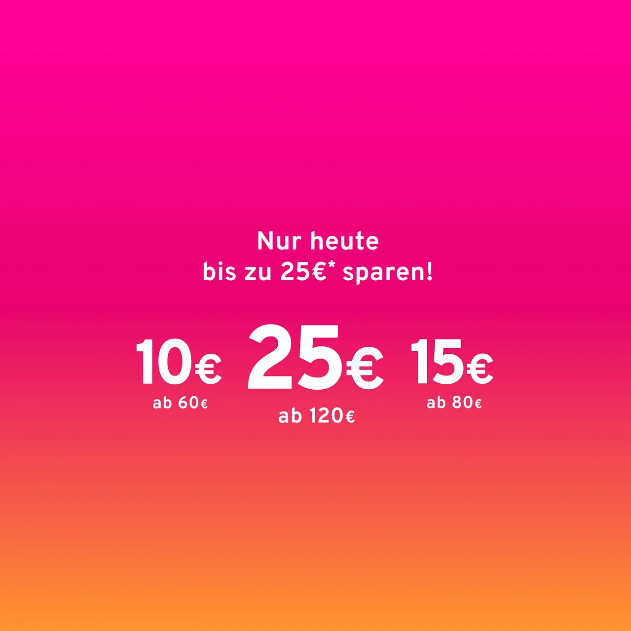 Nur heute bis zu 25€* sparen: 10€ ab 60€, 25€ ab 120€, 15€ ab 80€.