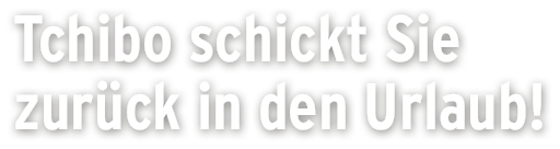 Tchibo schickt Sie zurück in den Urlaub! Tchibo schickt Sie zurück in den Urlaub!