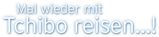 Mal wieder mit Tchibo reisen...! Wir schenken Ihnen 30,- €! Mal wieder mit Tchibo reisen...! Wir schenken Ihnen 30,- €!